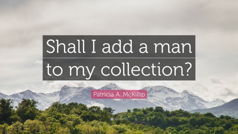 Patricia A. McKillip Quote: “Shall I add a man to my collection?”
