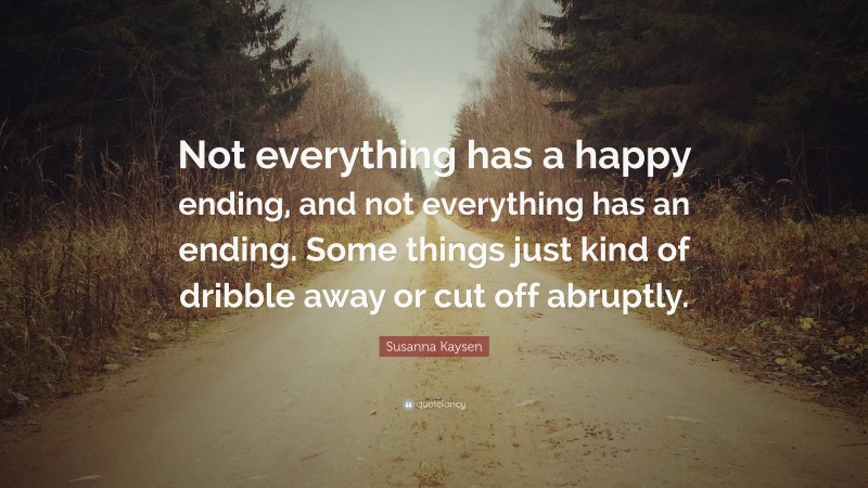 Susanna Kaysen Quote: “Not everything has a happy ending, and not everything has an ending. Some things just kind of dribble away or cut off abruptly.”