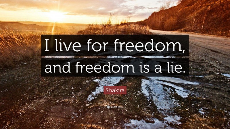 Shakira Quote: “I live for freedom, and freedom is a lie.”