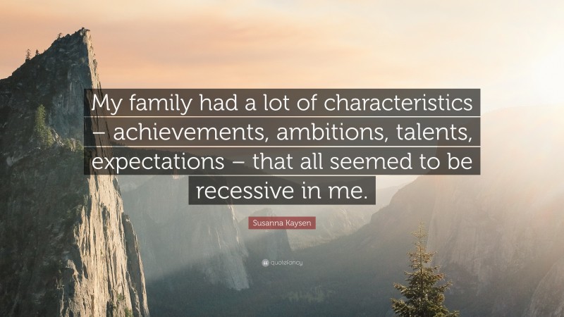 Susanna Kaysen Quote: “My family had a lot of characteristics – achievements, ambitions, talents, expectations – that all seemed to be recessive in me.”