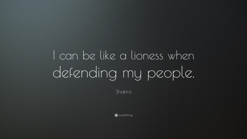 Shakira Quote: “I can be like a lioness when defending my people.”