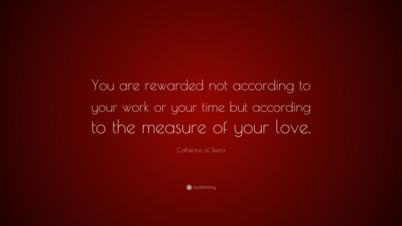Catherine of Siena Quote: “You are rewarded not according to your work or your time but according to the measure of your love.”