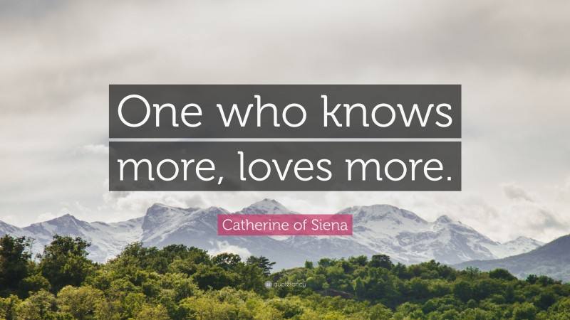 Catherine of Siena Quote: “One who knows more, loves more.”