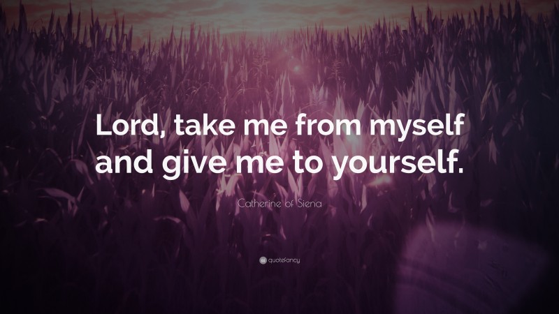 Catherine of Siena Quote: “Lord, take me from myself and give me to yourself.”