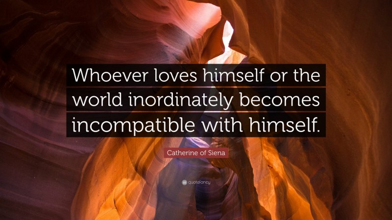 Catherine of Siena Quote: “Whoever loves himself or the world inordinately becomes incompatible with himself.”