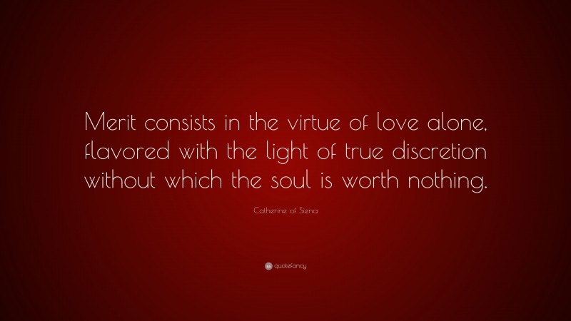 Catherine of Siena Quote: “Merit consists in the virtue of love alone, flavored with the light of true discretion without which the soul is worth nothing.”