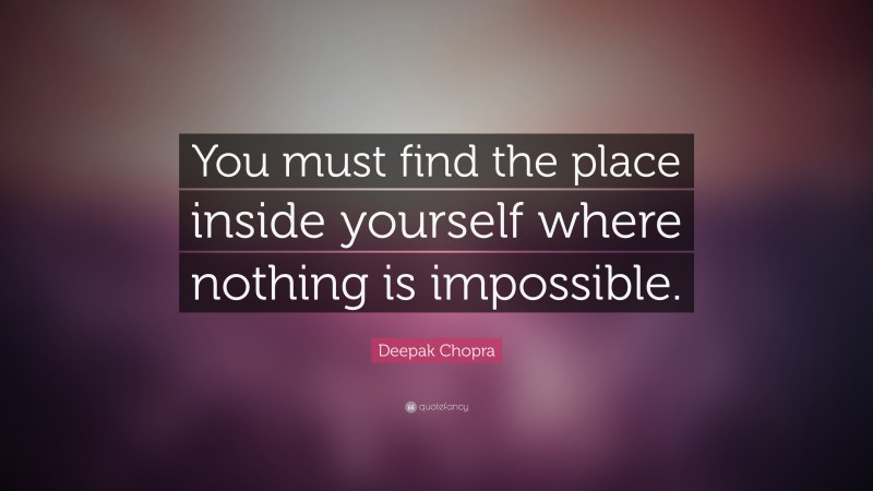 Deepak Chopra Quote: “You must find the place inside yourself where nothing is impossible.”