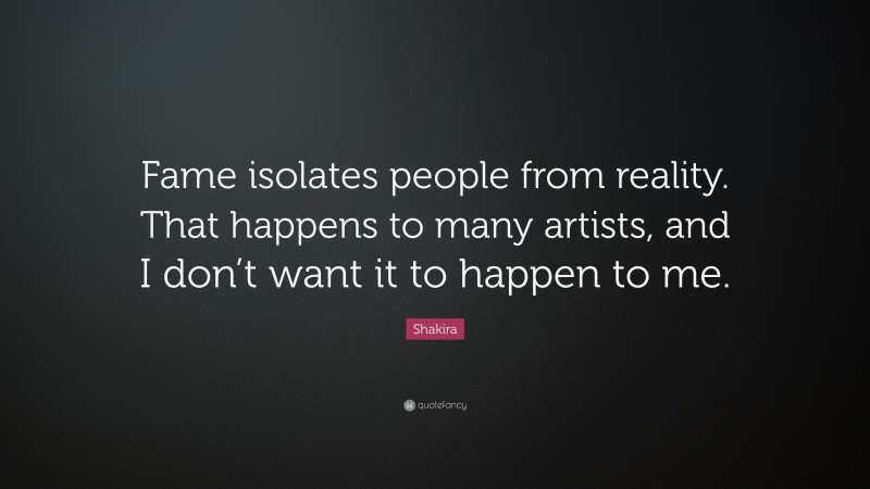 Shakira Quote: “Fame isolates people from reality. That happens to many artists, and I don’t want it to happen to me.”