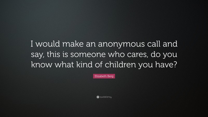 Elizabeth Berg Quote: “I would make an anonymous call and say, this is someone who cares, do you know what kind of children you have?”