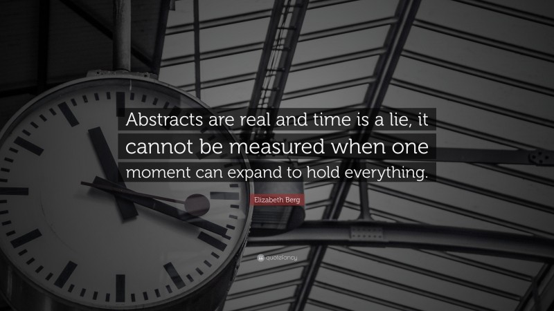Elizabeth Berg Quote: “Abstracts are real and time is a lie, it cannot be measured when one moment can expand to hold everything.”