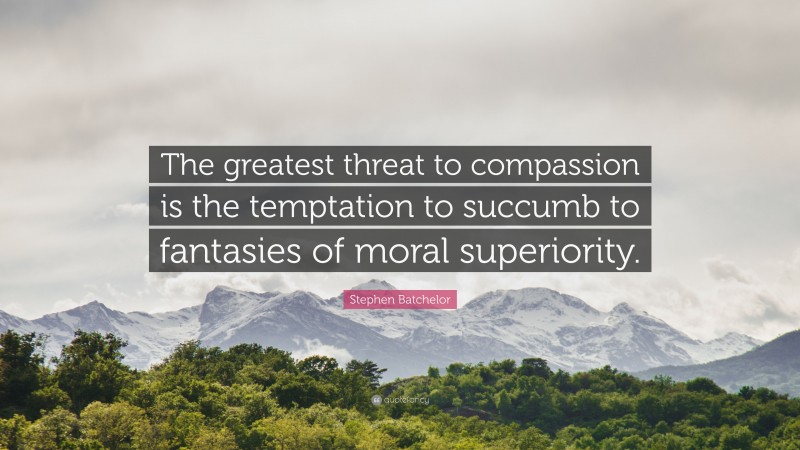 Stephen Batchelor Quote: “The greatest threat to compassion is the temptation to succumb to fantasies of moral superiority.”