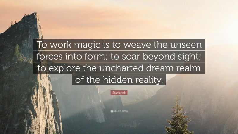Starhawk Quote: “To work magic is to weave the unseen forces into form; to soar beyond sight; to explore the uncharted dream realm of the hidden reality.”