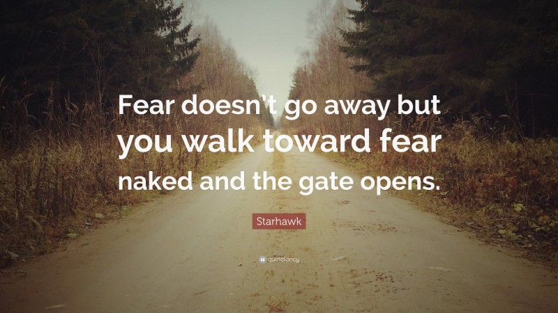 Starhawk Quote: “Fear doesn’t go away but you walk toward fear naked and the gate opens.”