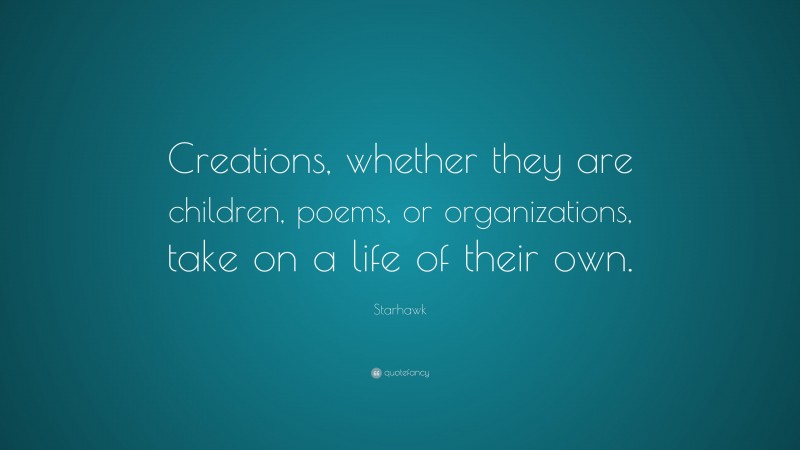 Starhawk Quote: “Creations, whether they are children, poems, or organizations, take on a life of their own.”