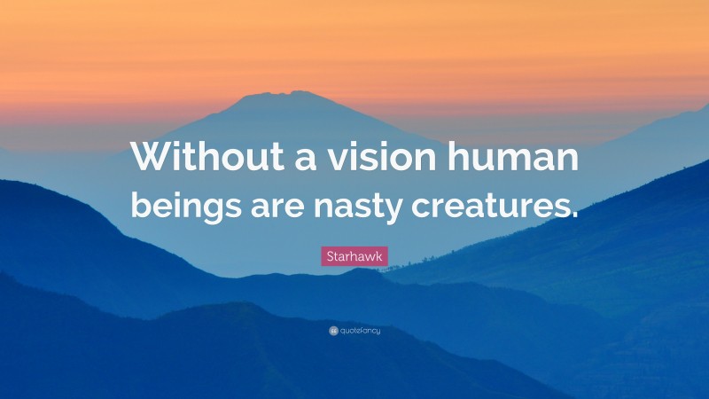 Starhawk Quote: “Without a vision human beings are nasty creatures.”