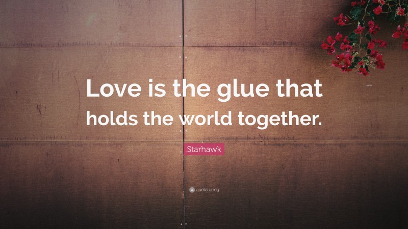 Starhawk Quote: “Love is the glue that holds the world together.”