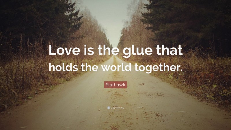 Starhawk Quote: “Love is the glue that holds the world together.”