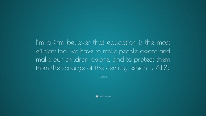 Shakira Quote: “I’m a firm believer that education is the most efficient tool we have to make people aware and make our children aware, and to protect them from the scourge of the century, which is AIDS.”
