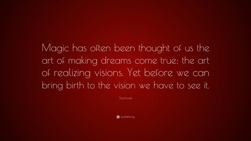 Starhawk Quote: “Magic has often been thought of us the art of making dreams come true; the art of realizing visions. Yet before we can bring birth to the vision we have to see it.”