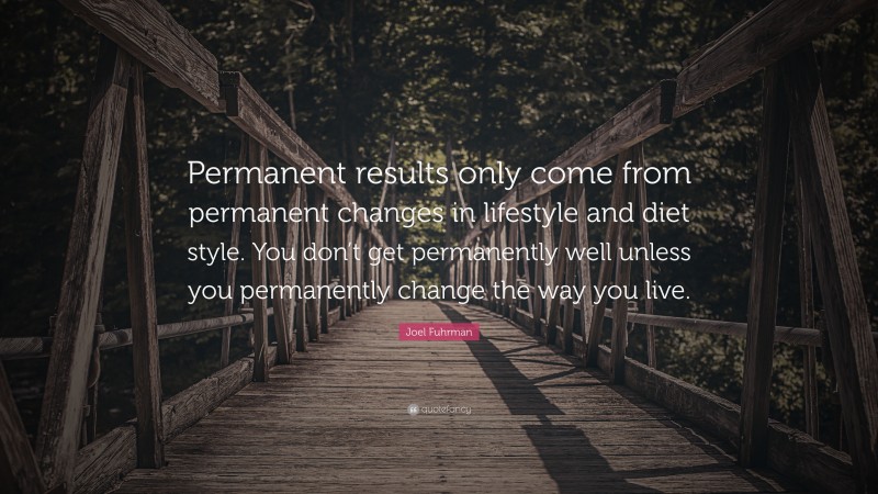 Joel Fuhrman Quote: “Permanent results only come from permanent changes in lifestyle and diet style. You don’t get permanently well unless you permanently change the way you live.”