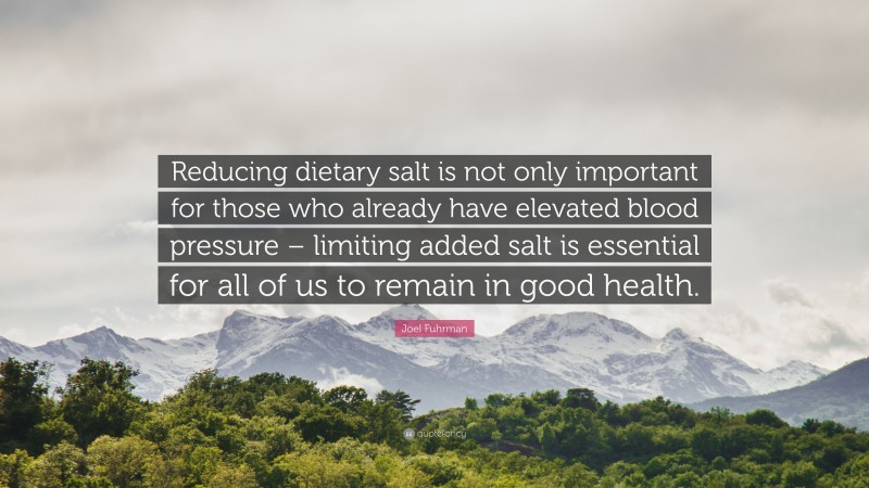 Joel Fuhrman Quote: “Reducing dietary salt is not only important for those who already have elevated blood pressure – limiting added salt is essential for all of us to remain in good health.”