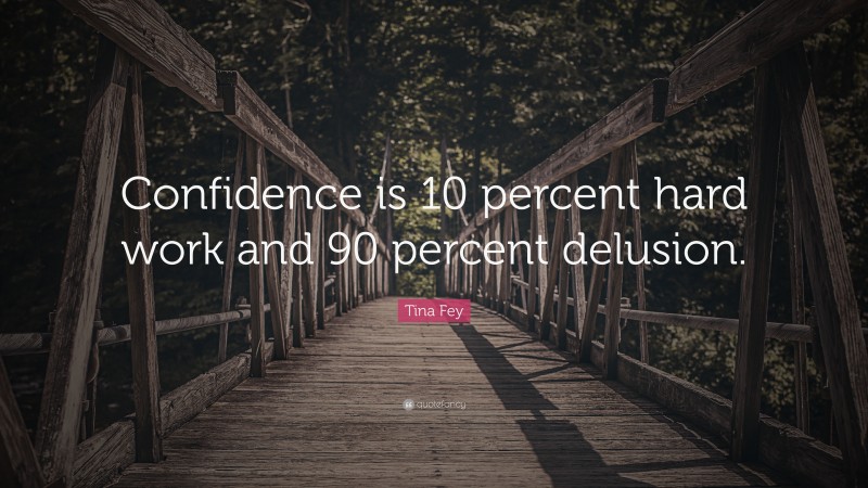 Tina Fey Quote: “Confidence is 10 percent hard work and 90 percent delusion.”