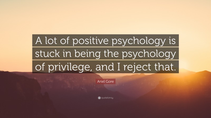 Ariel Gore Quote: “A lot of positive psychology is stuck in being the psychology of privilege, and I reject that.”