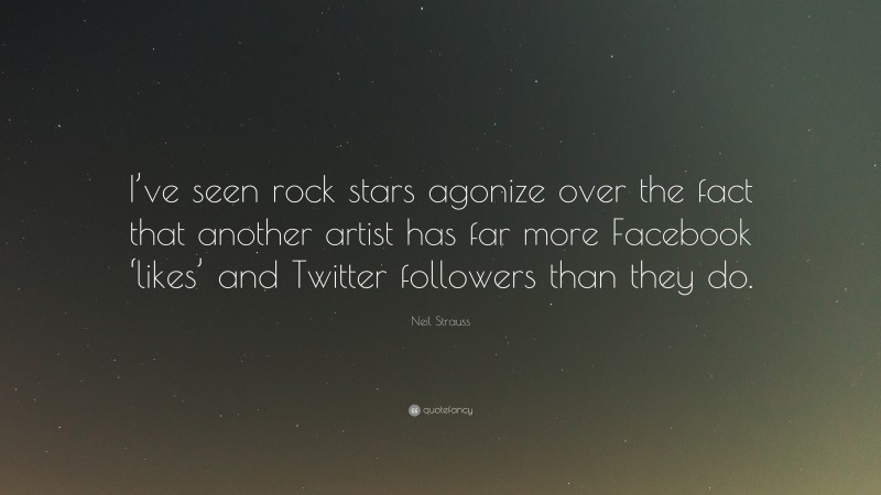 Neil Strauss Quote: “I’ve seen rock stars agonize over the fact that another artist has far more Facebook ‘likes’ and Twitter followers than they do.”