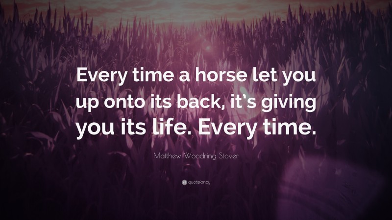Matthew Woodring Stover Quote: “Every time a horse let you up onto its back, it’s giving you its life. Every time.”