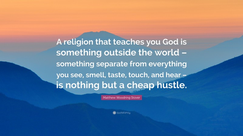 Matthew Woodring Stover Quote: “A religion that teaches you God is something outside the world – something separate from everything you see, smell, taste, touch, and hear – is nothing but a cheap hustle.”