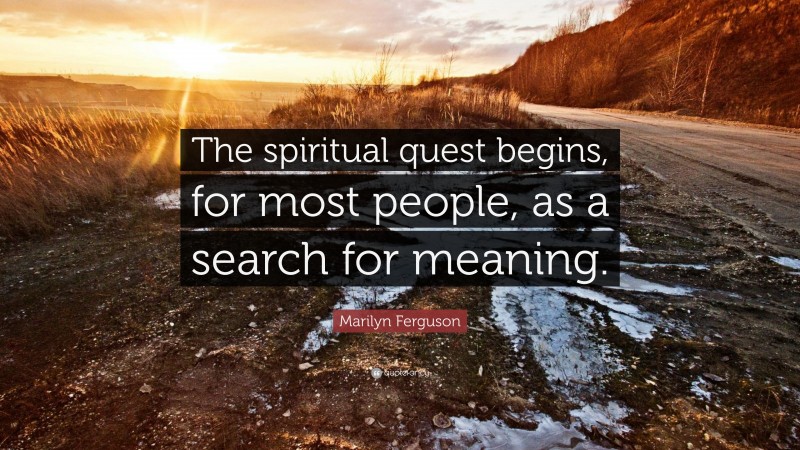 Marilyn Ferguson Quote: “The spiritual quest begins, for most people, as a search for meaning.”