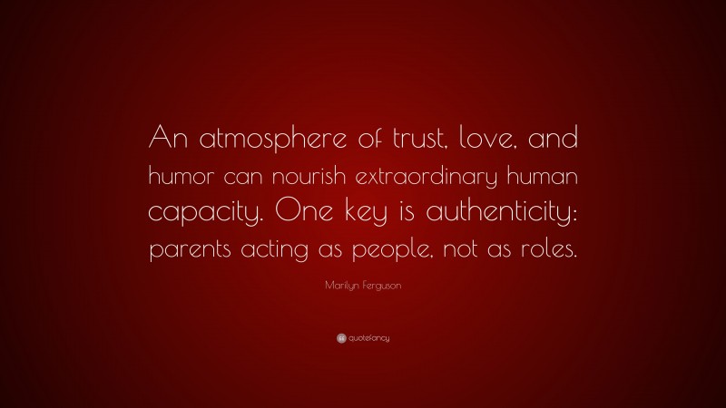 Marilyn Ferguson Quote: “An atmosphere of trust, love, and humor can nourish extraordinary human capacity. One key is authenticity: parents acting as people, not as roles.”