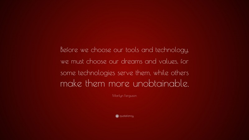 Marilyn Ferguson Quote: “Before we choose our tools and technology, we must choose our dreams and values, for some technologies serve them, while others make them more unobtainable.”