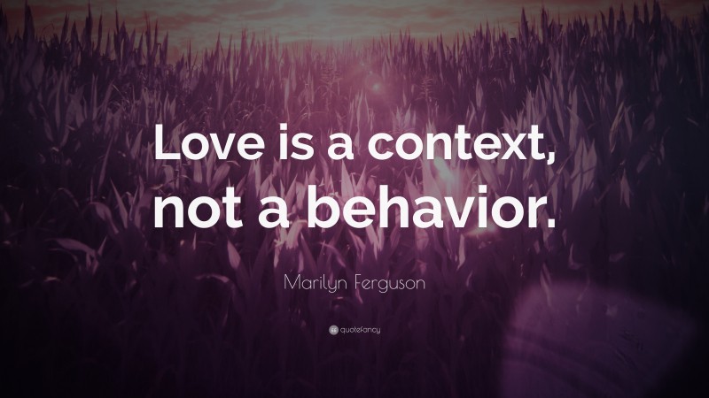 Marilyn Ferguson Quote: “Love is a context, not a behavior.”