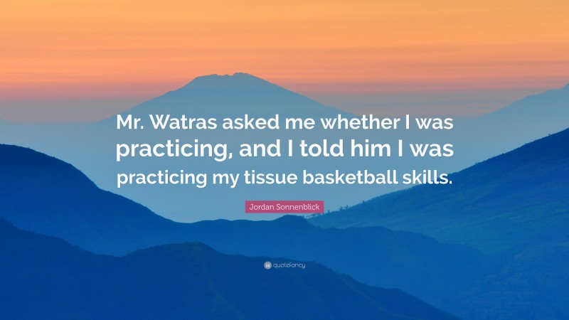 Jordan Sonnenblick Quote: “Mr. Watras asked me whether I was practicing, and I told him I was practicing my tissue basketball skills.”