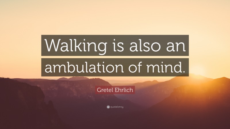 Gretel Ehrlich Quote: “Walking is also an ambulation of mind.”