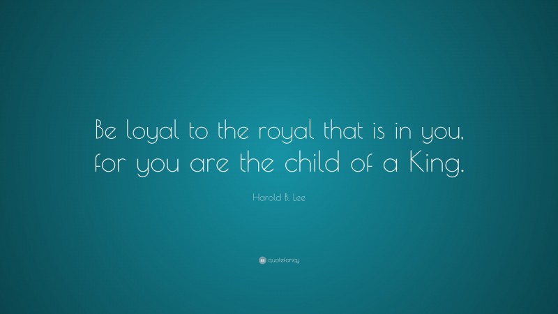 Harold B. Lee Quote: “Be loyal to the royal that is in you, for you are the child of a King.”