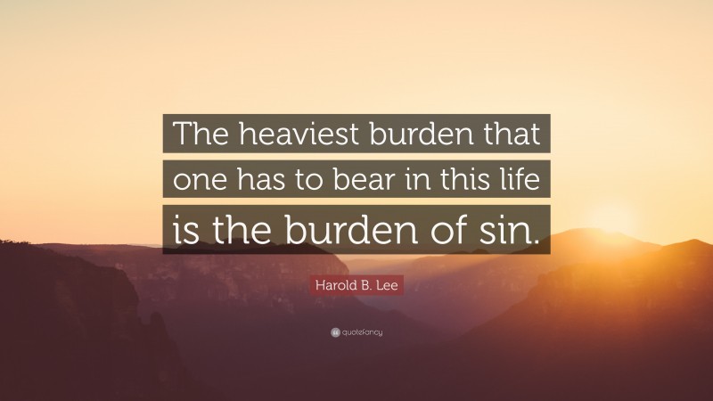 Harold B. Lee Quote: “The heaviest burden that one has to bear in this life is the burden of sin.”