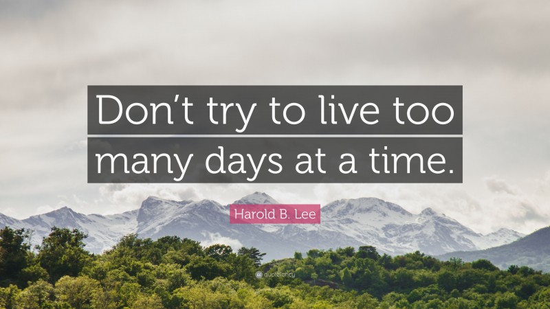 Harold B. Lee Quote: “Don’t try to live too many days at a time.”