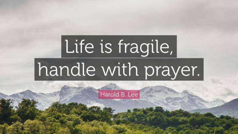 Harold B. Lee Quote: “Life is fragile, handle with prayer.”