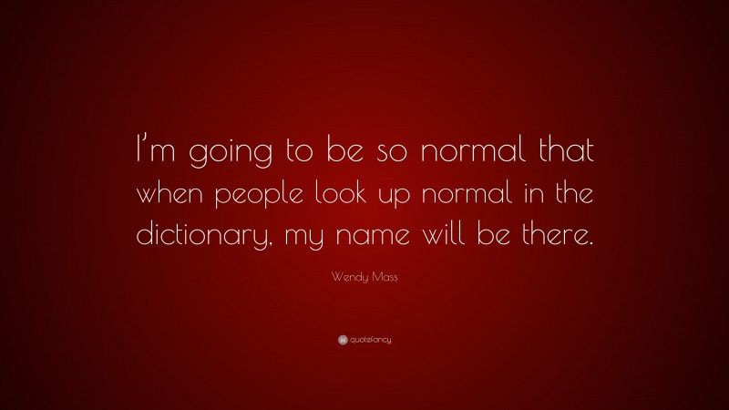 Wendy Mass Quote: “I’m going to be so normal that when people look up normal in the dictionary, my name will be there.”