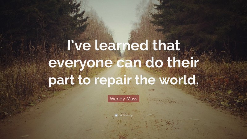 Wendy Mass Quote: “I’ve learned that everyone can do their part to repair the world.”