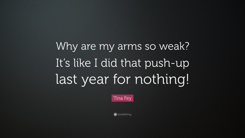 Tina Fey Quote: “Why are my arms so weak? It’s like I did that push-up last year for nothing!”