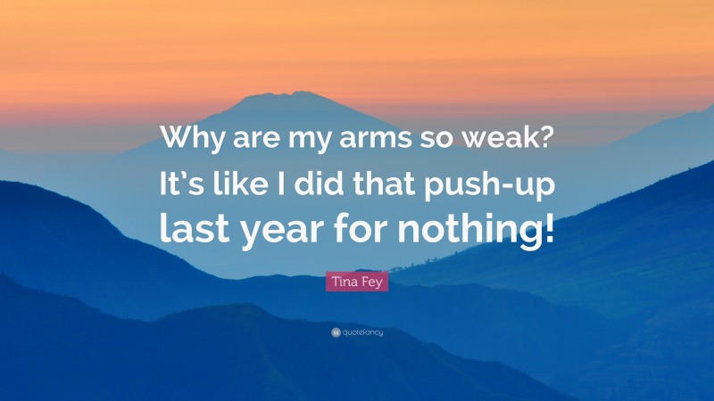 Tina Fey Quote: “Why are my arms so weak? It’s like I did that push-up last year for nothing!”