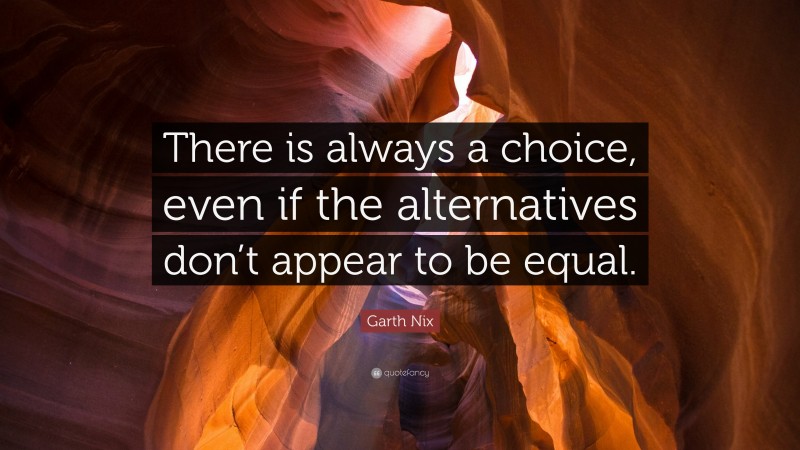 Garth Nix Quote: “There is always a choice, even if the alternatives don’t appear to be equal.”