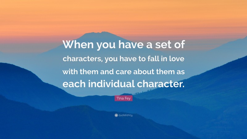 Tina Fey Quote: “When you have a set of characters, you have to fall in love with them and care about them as each individual character.”