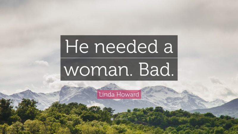 Linda Howard Quote: “He needed a woman. Bad.”