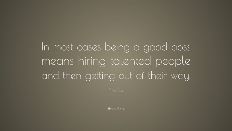 Tina Fey Quote: “In most cases being a good boss means hiring talented people and then getting out of their way.”