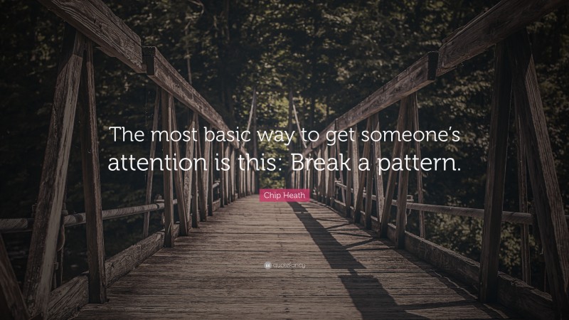 Chip Heath Quote: “The most basic way to get someone’s attention is this: Break a pattern.”