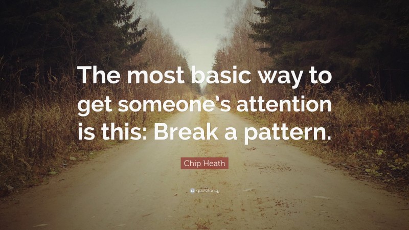 Chip Heath Quote: “The most basic way to get someone’s attention is this: Break a pattern.”